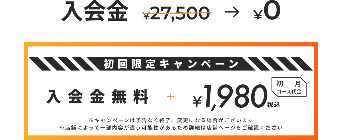 入会金 27,500円が0円。初回限定キャンペーン：入会金無料 ＋ 初月コース代金 1,980円（税込）。※キャンペーンは予告なく終了・変更になる場合があり、詳細は店舗ページをご確認ください。